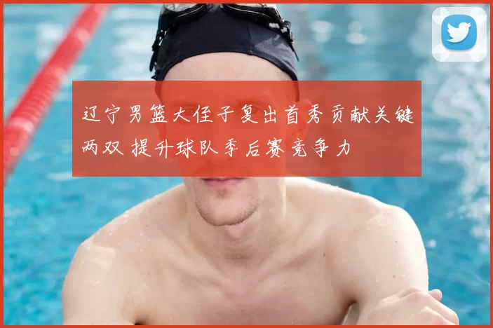 辽宁男篮大侄子复出首秀贡献关键两双 提升球队季后赛竞争力