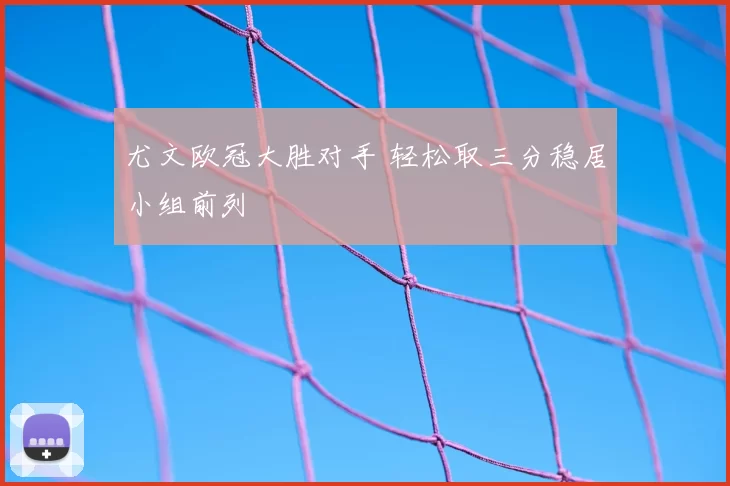 尤文欧冠大胜对手 轻松取三分稳居小组前列