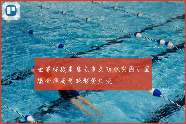 世界杯战果盘点多支劲旅突围小国爆冷搅局晋级形势生变
