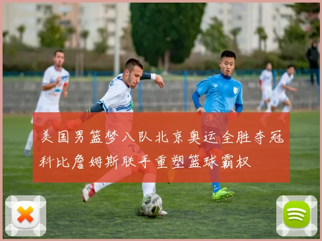 美国男篮梦八队北京奥运全胜夺冠科比詹姆斯联手重塑篮球霸权