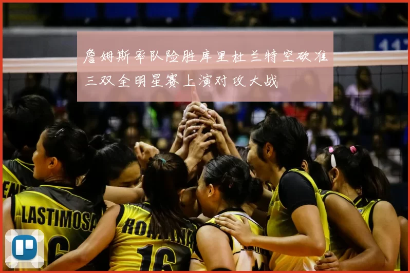 詹姆斯率队险胜库里杜兰特空砍准三双全明星赛上演对攻大战