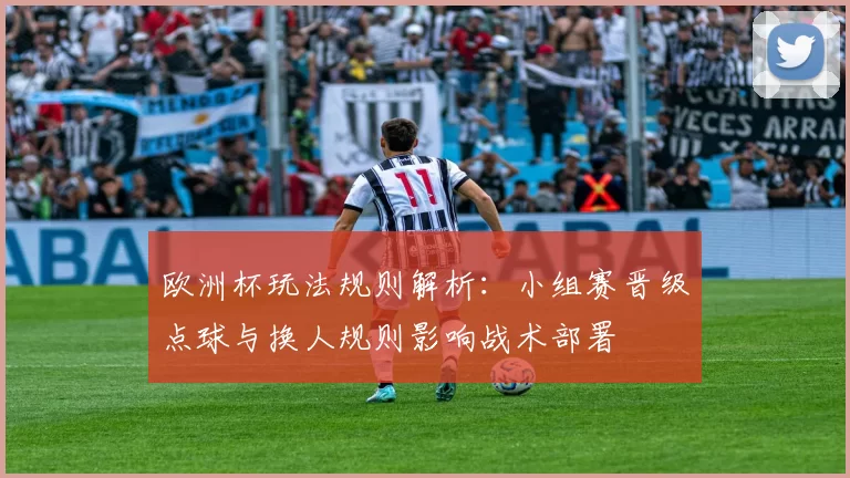 欧洲杯玩法规则解析:小组赛晋级点球与换人规则影响战术部署
