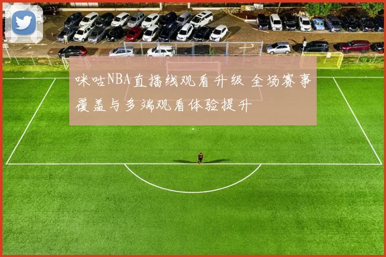 咪咕NBA直播线观看升级 全场赛事覆盖与多端观看体验提升