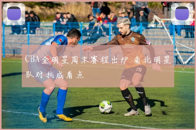 CBA全明星周末赛程出炉 南北明星队对抗成看点