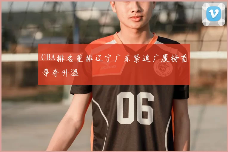 CBA排名重排辽宁广东紧追广厦榜首争夺升温