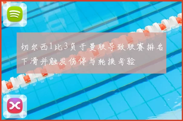 切尔西1比3负于曼联导致联赛排名下滑并触发伤停与轮换考验