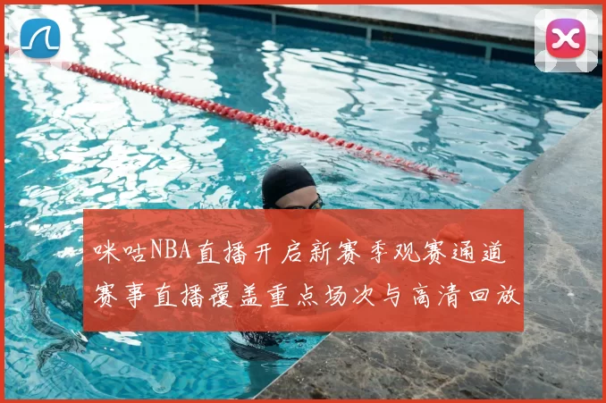 咪咕NBA直播开启新赛季观赛通道 赛事直播覆盖重点场次与高清回放