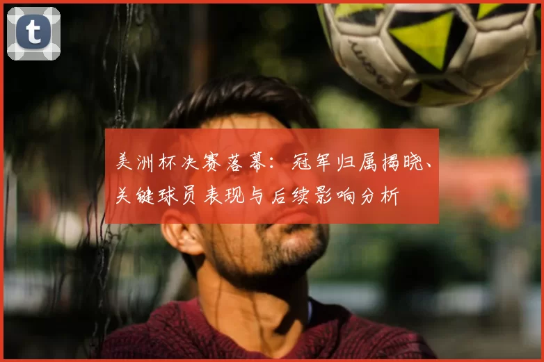美洲杯决赛落幕:冠军归属揭晓、关键球员表现与后续影响分析