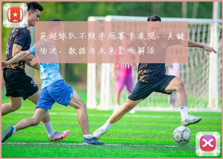 英超球队不败夺冠赛季表现、关键场次、数据与未来影响解读