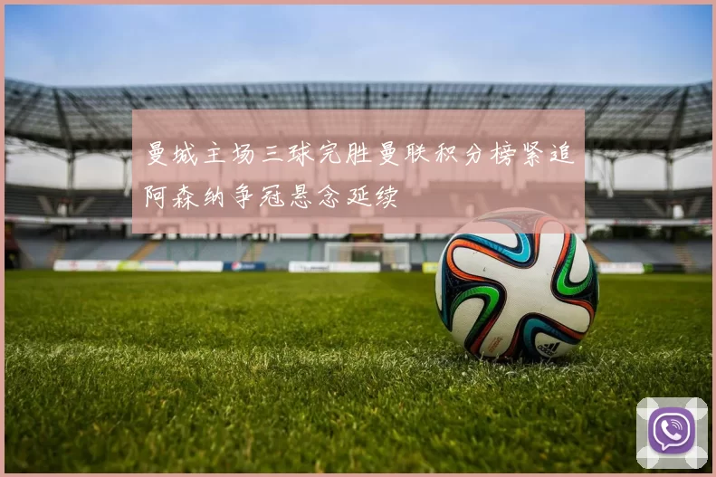 曼城主场三球完胜曼联积分榜紧追阿森纳争冠悬念延续