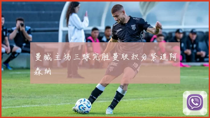 曼城主场三球完胜曼联积分紧追阿森纳