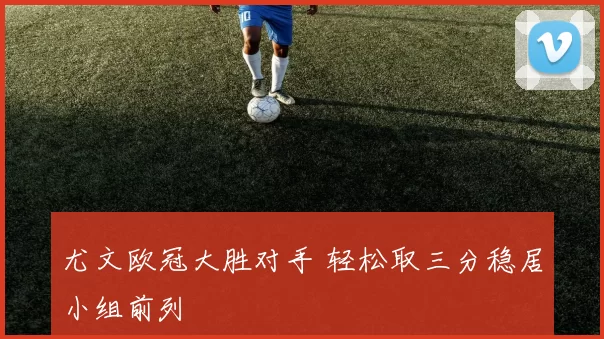 尤文欧冠大胜对手 轻松取三分稳居小组前列