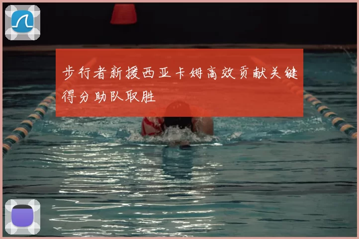 步行者新援西亚卡姆高效贡献关键得分助队取胜