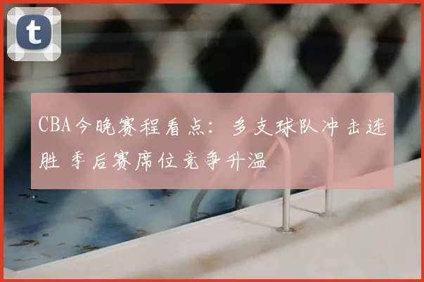 CBA今晚赛程看点：多支球队冲击连胜 季后赛席位竞争升温