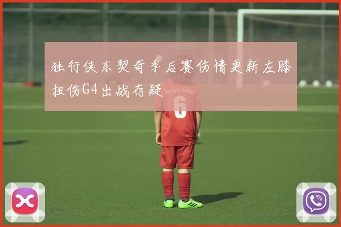 独行侠东契奇季后赛伤情更新左膝扭伤G4出战存疑