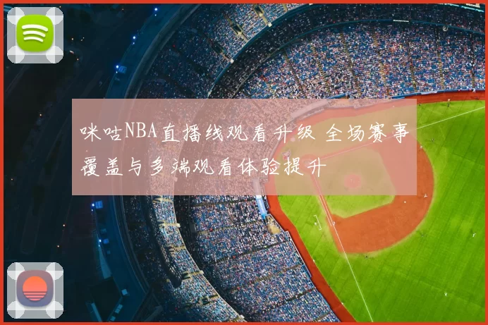 咪咕NBA直播线观看升级 全场赛事覆盖与多端观看体验提升