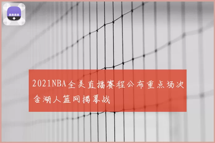 2021NBA全美直播赛程公布重点场次含湖人篮网揭幕战