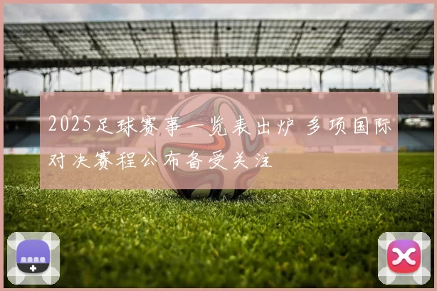 2025足球赛事一览表出炉 多项国际对决赛程公布备受关注