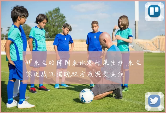 AC米兰对阵国米比赛结果出炉 米兰德比战况揭晓双方表现受关注