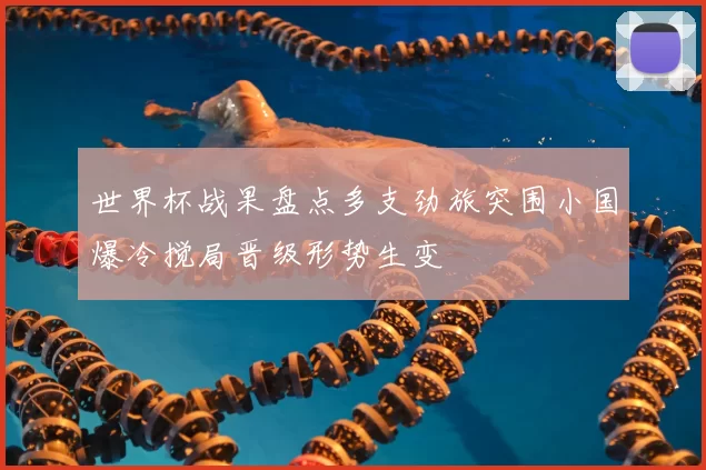 世界杯战果盘点多支劲旅突围小国爆冷搅局晋级形势生变