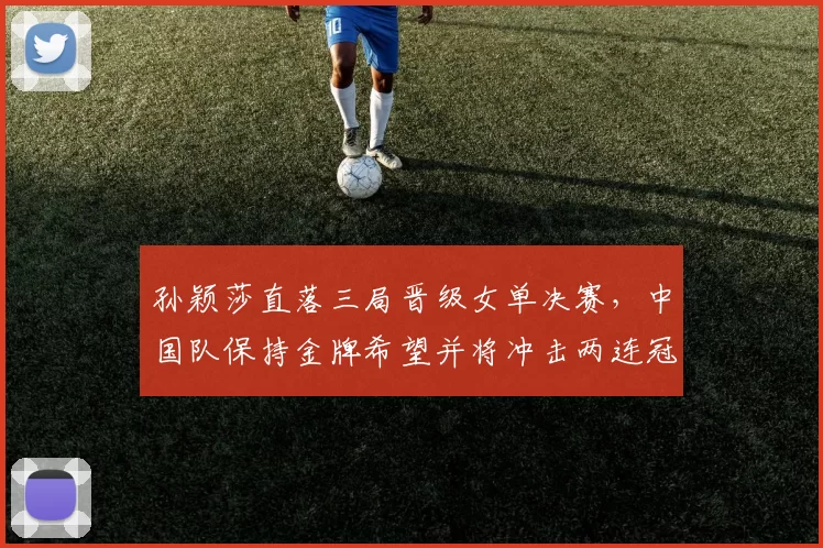 孙颖莎直落三局晋级女单决赛，中国队保持金牌希望并将冲击两连冠