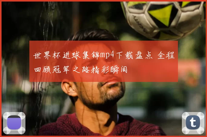 世界杯进球集锦mp4下载盘点 全程回顾冠军之路精彩瞬间