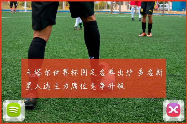 卡塔尔世界杯国足名单出炉 多名新星入选主力席位竞争升级