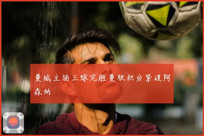 曼城主场三球完胜曼联积分紧追阿森纳